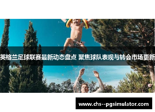 英格兰足球联赛最新动态盘点 聚焦球队表现与转会市场更新 英格兰足球联赛最新动态盘点 聚焦球队表现与转会市场更新