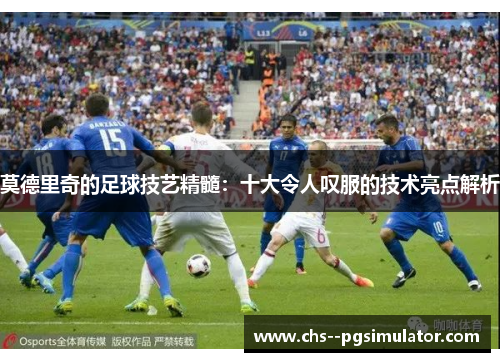 莫德里奇的足球技艺精髓:十大令人叹服的技术亮点解析 莫德里奇的足球技艺精髓:十大令人叹服的技术亮点解析