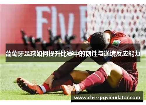 葡萄牙足球如何提升比赛中的韧性与逆境反应能力