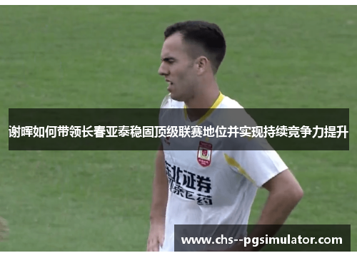 谢晖如何带领长春亚泰稳固顶级联赛地位并实现持续竞争力提升