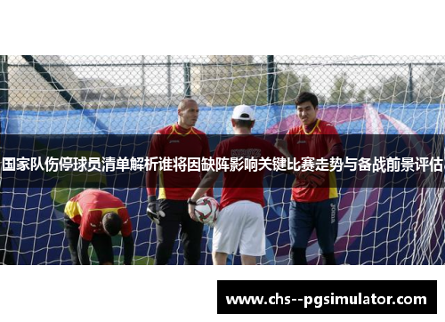 国家队伤停球员清单解析谁将因缺阵影响关键比赛走势与备战前景评估 国家队伤停球员清单解析谁将因缺阵影响关键比赛走势与备战前景评估