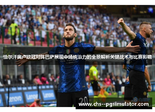 恰尔汗奥卢欧冠对阵巴萨展现中场统治力的全景解析关键战术与比赛影响