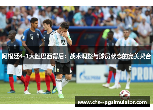 阿根廷4-1大胜巴西背后:战术调整与球员状态的完美契合 阿根廷4-1大胜巴西背后:战术调整与球员状态的完美契合