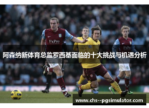 阿森纳新体育总监罗西基面临的十大挑战与机遇分析 阿森纳新体育总监罗西基面临的十大挑战与机遇分析