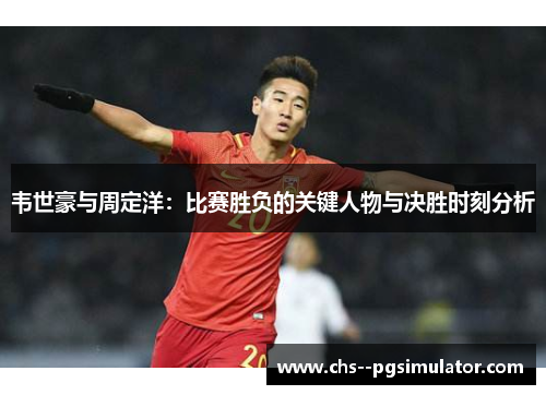 韦世豪与周定洋：比赛胜负的关键人物与决胜时刻分析