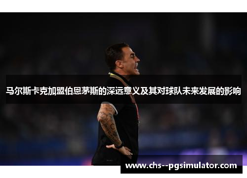 马尔斯卡克加盟伯恩茅斯的深远意义及其对球队未来发展的影响