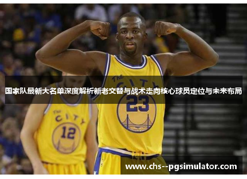 国家队最新大名单深度解析新老交替与战术走向核心球员定位与未来布局