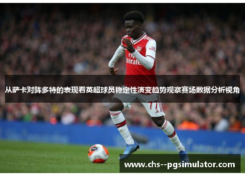 从萨卡对阵多特的表现看英超球员稳定性演变趋势观察赛场数据分析视角