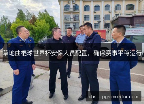 草地曲棍球世界杯安保人员配置，确保赛事平稳运行