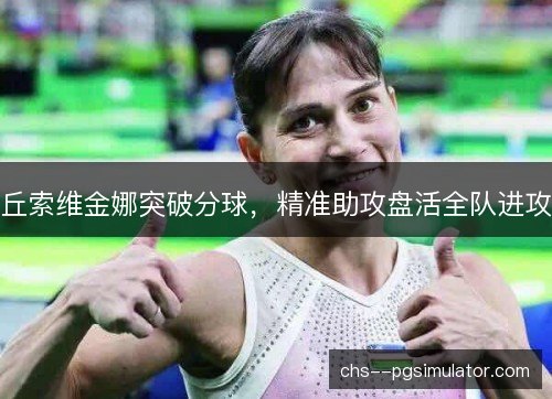 丘索维金娜突破分球,精准助攻盘活全队进攻 丘索维金娜突破分球,精准助攻盘活全队进攻