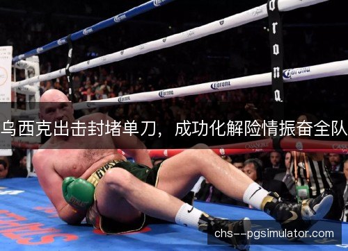 乌西克出击封堵单刀，成功化解险情振奋全队